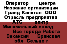 Оператор Call-центра › Название организации ­ Гранд Капитал, ООО › Отрасль предприятия ­ АТС, call-центр › Минимальный оклад ­ 30 000 - Все города Работа » Вакансии   . Брянская обл.,Сельцо г.